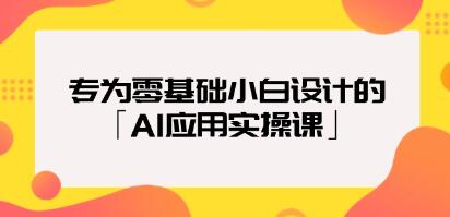 零基础小白专属的《AI应用实践课程：从入门到精通》