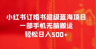 小红书：实现超级蓝海收入的订婚书项目，只需使用手机，轻松每天赚取500+元