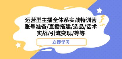 运营型主播全方位实战培训课程：账号创建、商品选择、对话技巧实操、引流和盈利策略等