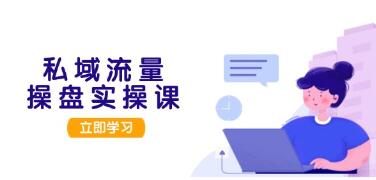 私域流量操盘实操课，打造可落地的私域引流策略到成交变现