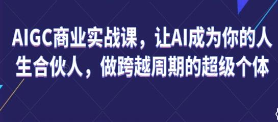 AIGC商业实战课程：让人工智能成为您的人生合作伙伴，实现跨越周期的超级个体成长
