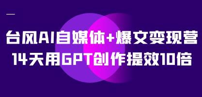 利用台风AI和GPT,14天内将自媒体爆文创作效率提升10倍：新媒体变现实战营